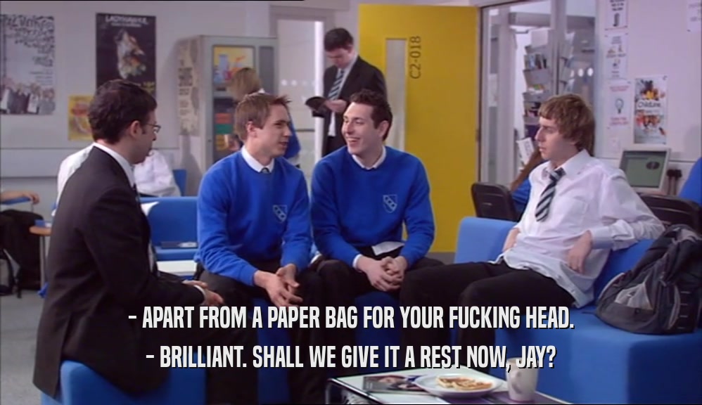 - APART FROM A PAPER BAG FOR YOUR FUCKING HEAD. - BRILLIANT. SHALL WE GIVE IT A REST NOW, JAY? 
