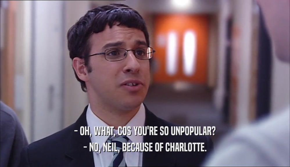 - OH, WHAT, COS YOU'RE SO UNPOPULAR?
 - NO, NEIL, BECAUSE OF CHARLOTTE.
 