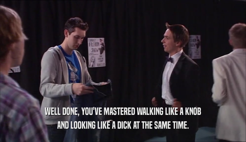 WELL DONE, YOU'VE MASTERED WALKING LIKE A KNOB AND LOOKING LIKE A DICK AT THE SAME TIME. 