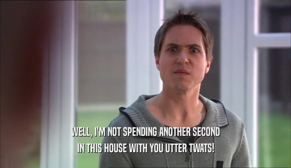 WELL, I'M NOT SPENDING ANOTHER SECOND IN THIS HOUSE WITH YOU UTTER TWATS! 