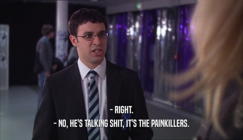 - RIGHT. - NO, HE'S TALKING SHIT, IT'S THE PAINKILLERS. 