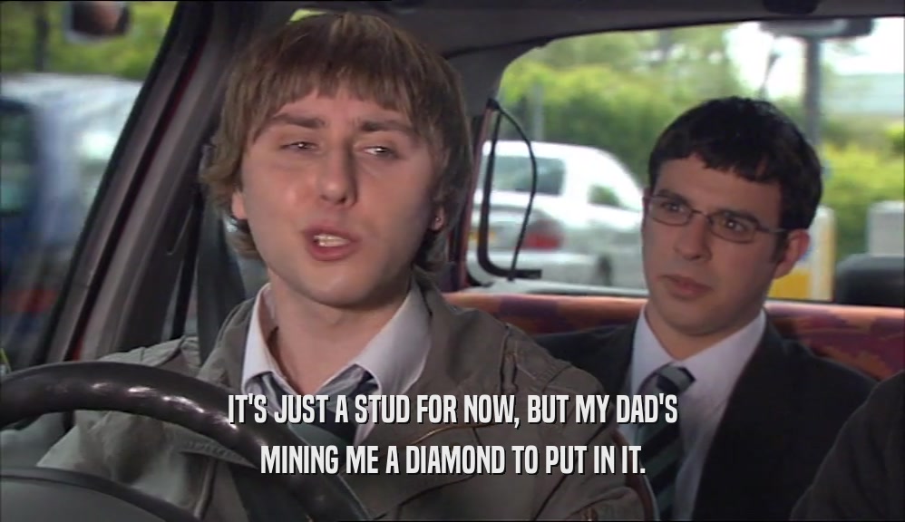 IT'S JUST A STUD FOR NOW, BUT MY DAD'S MINING ME A DIAMOND TO PUT IN IT. 