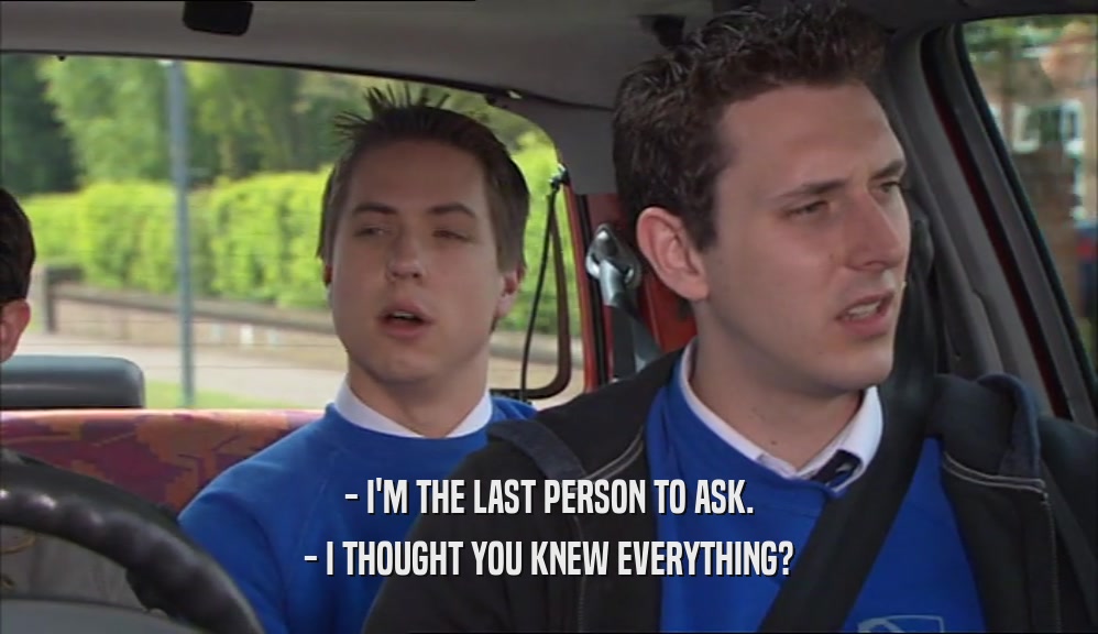 - I'M THE LAST PERSON TO ASK. - I THOUGHT YOU KNEW EVERYTHING? 
