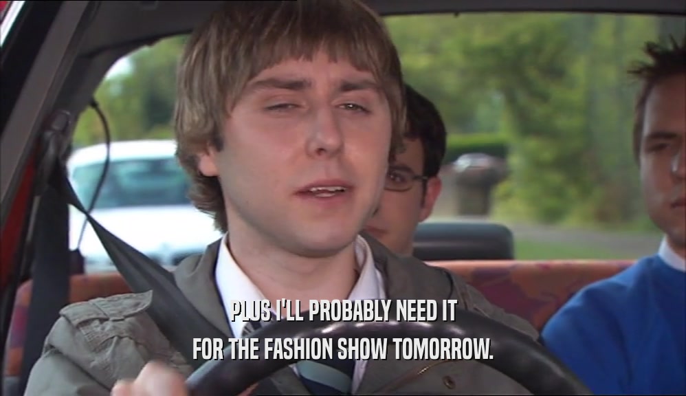 PLUS I'LL PROBABLY NEED IT FOR THE FASHION SHOW TOMORROW. 