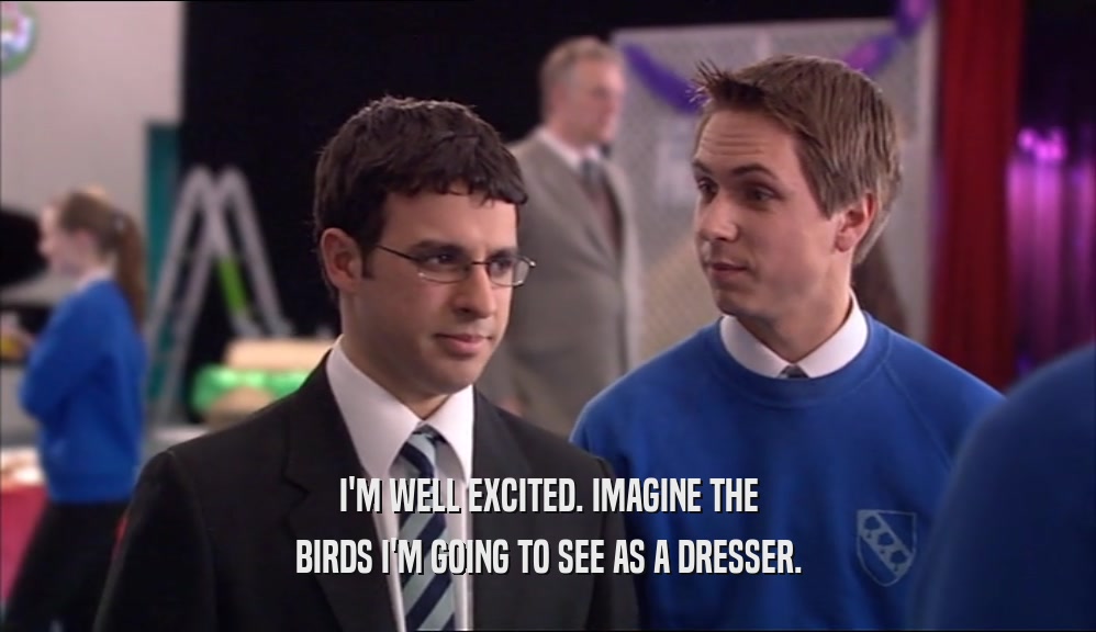 I'M WELL EXCITED. IMAGINE THE
 BIRDS I'M GOING TO SEE AS A DRESSER.
 