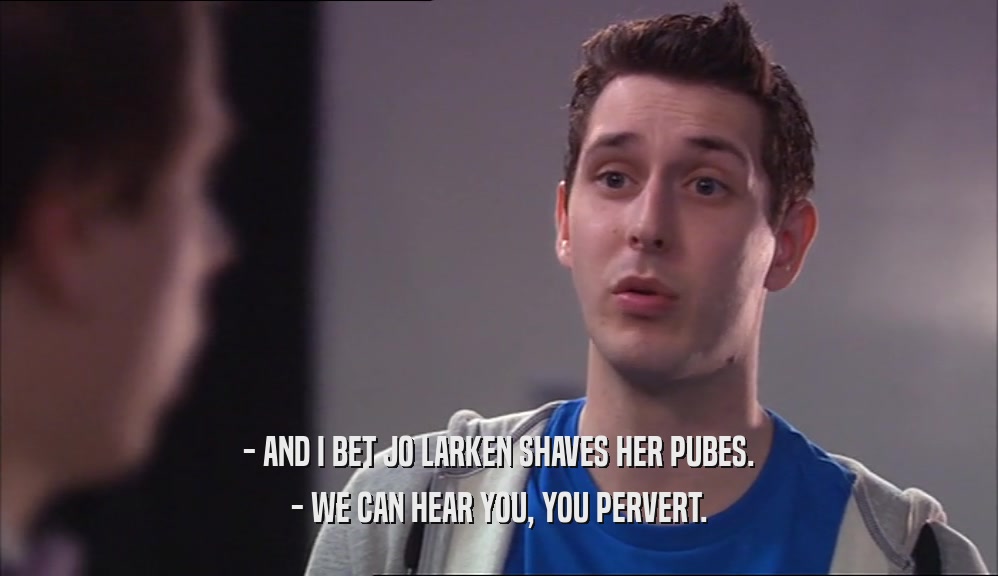- AND I BET JO LARKEN SHAVES HER PUBES. - WE CAN HEAR YOU, YOU PERVERT. 