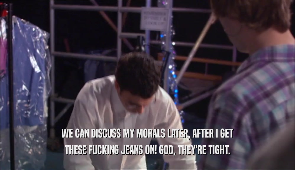 WE CAN DISCUSS MY MORALS LATER, AFTER I GET THESE FUCKING JEANS ON! GOD, THEY'RE TIGHT. 