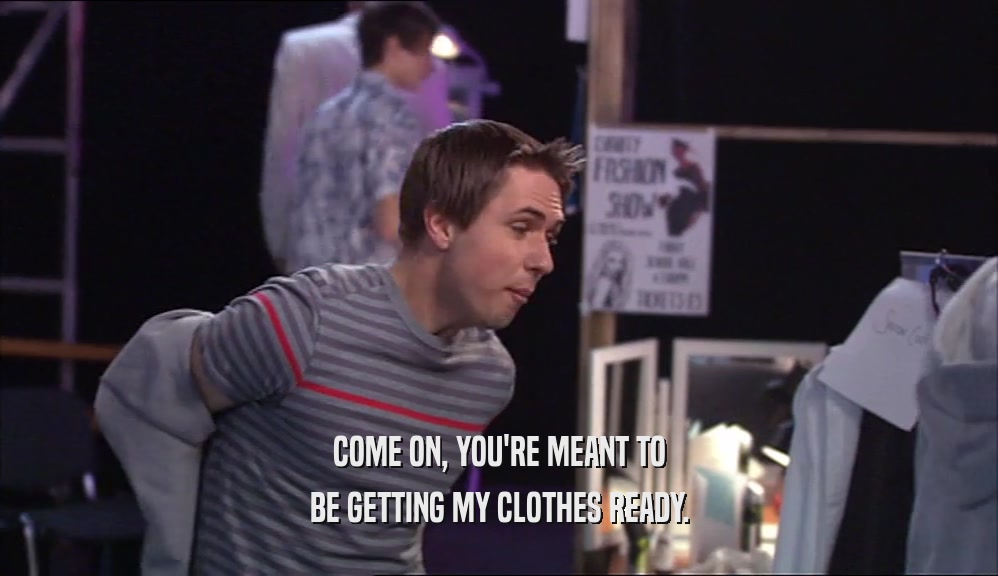 COME ON, YOU'RE MEANT TO BE GETTING MY CLOTHES READY. 