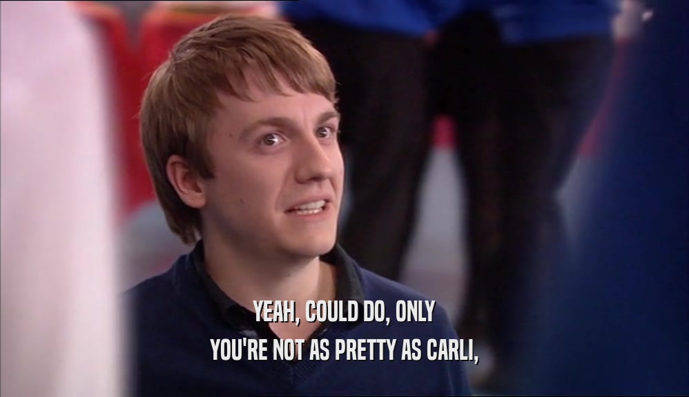 YEAH, COULD DO, ONLY YOU'RE NOT AS PRETTY AS CARLI, 