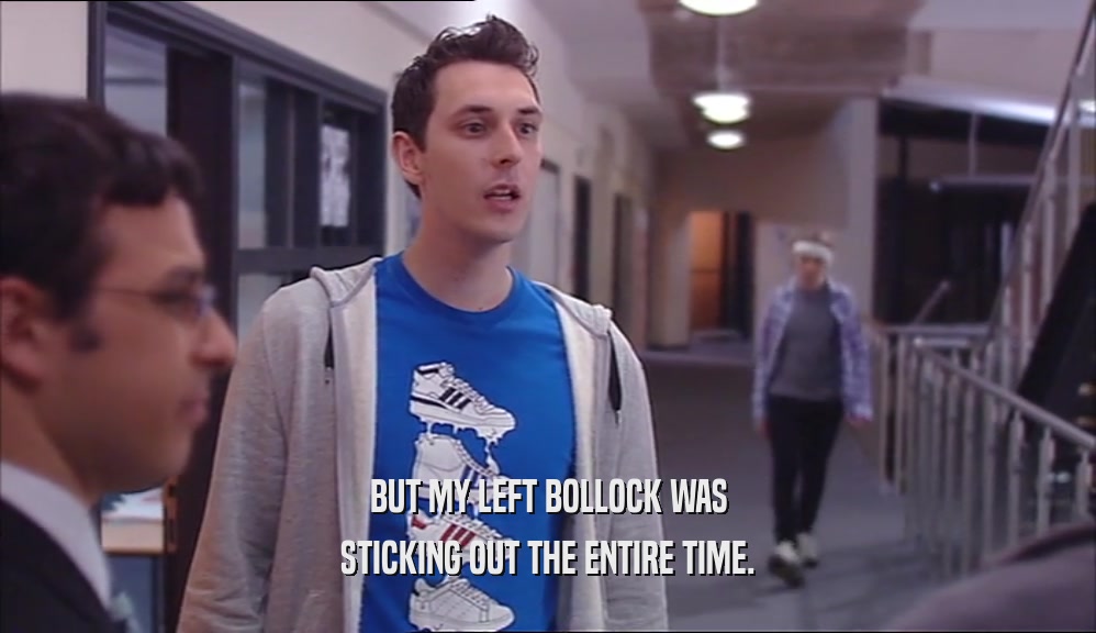 BUT MY LEFT BOLLOCK WAS STICKING OUT THE ENTIRE TIME. 