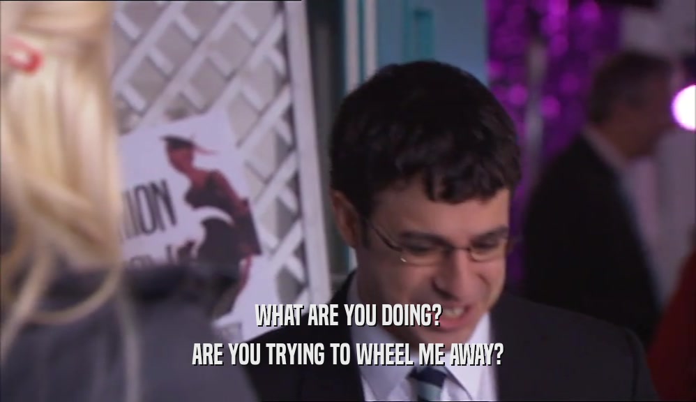 WHAT ARE YOU DOING? ARE YOU TRYING TO WHEEL ME AWAY? 