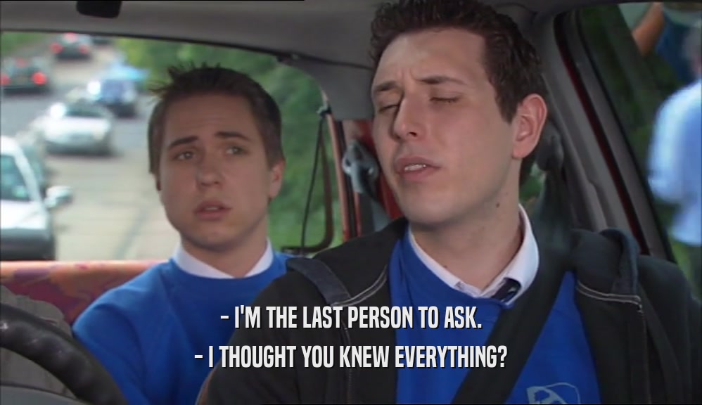 - I'M THE LAST PERSON TO ASK. - I THOUGHT YOU KNEW EVERYTHING? 