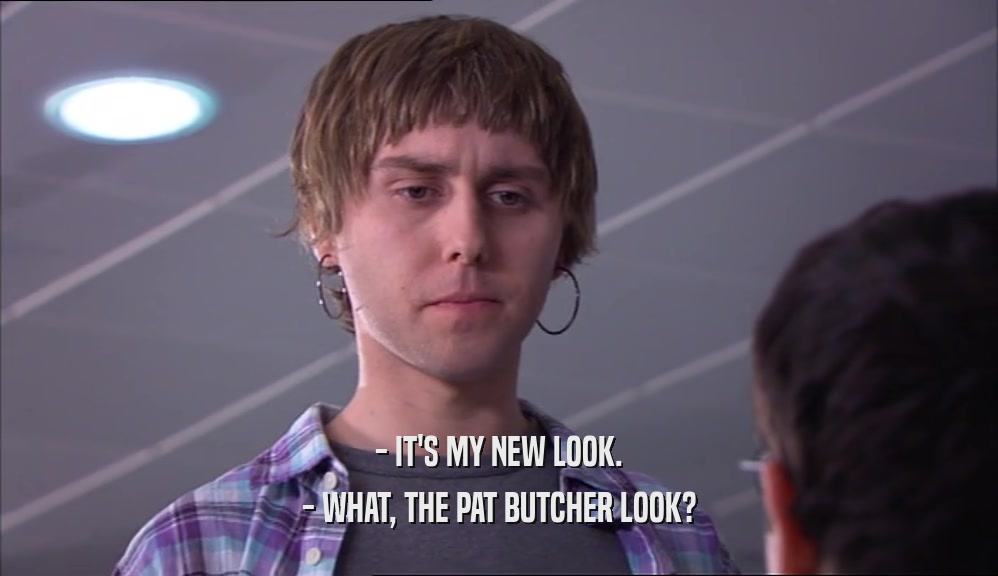 - IT'S MY NEW LOOK. - WHAT, THE PAT BUTCHER LOOK? 