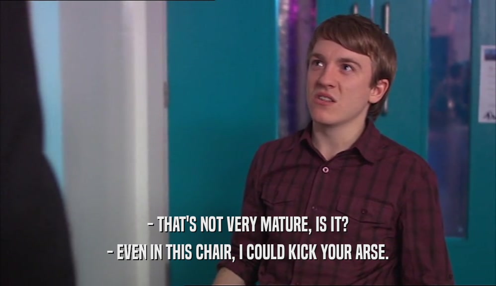 - THAT'S NOT VERY MATURE, IS IT? - EVEN IN THIS CHAIR, I COULD KICK YOUR ARSE. 