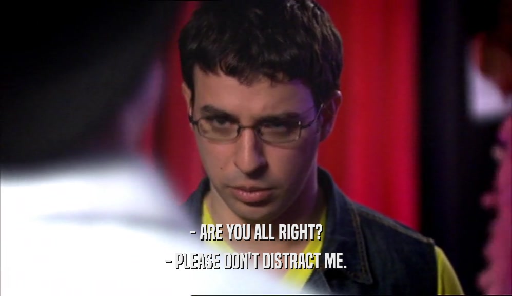 - ARE YOU ALL RIGHT? - PLEASE DON'T DISTRACT ME. 