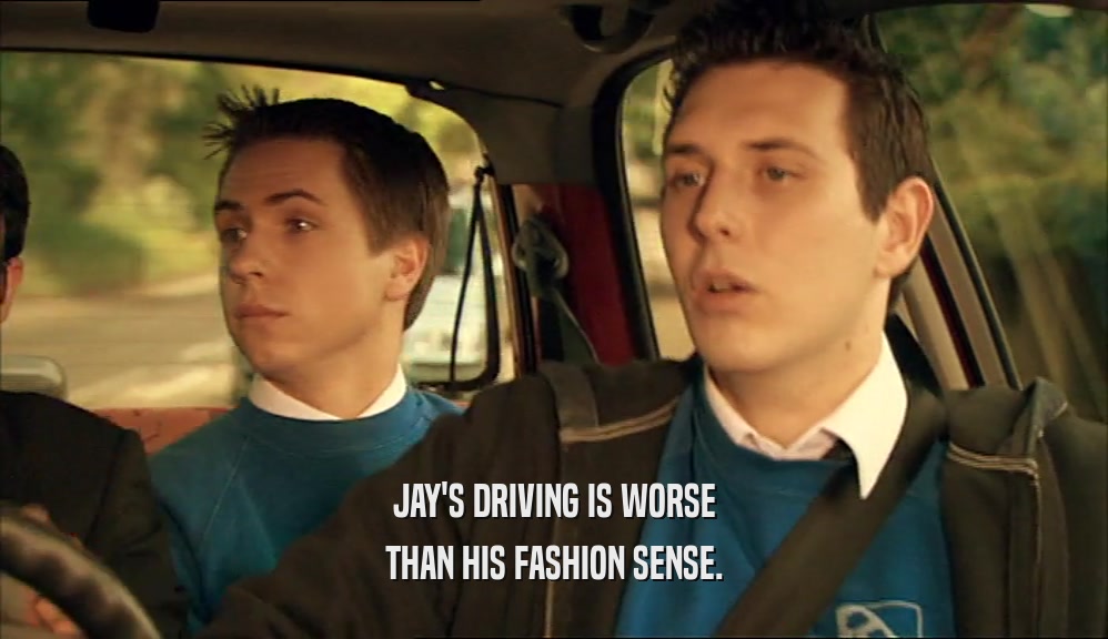 JAY'S DRIVING IS WORSE THAN HIS FASHION SENSE. 
