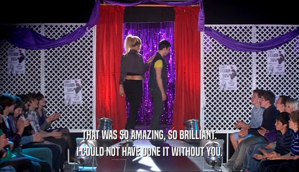 THAT WAS SO AMAZING, SO BRILLIANT. I COULD NOT HAVE DONE IT WITHOUT YOU. 