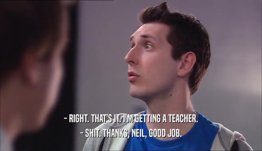 - RIGHT. THAT'S IT. I'M GETTING A TEACHER. - SHIT. THANKS, NEIL, GOOD JOB. 
