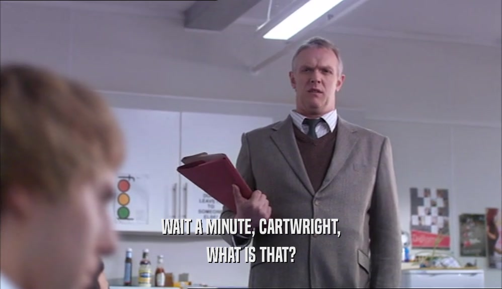 WAIT A MINUTE, CARTWRIGHT,
 WHAT IS THAT?
 