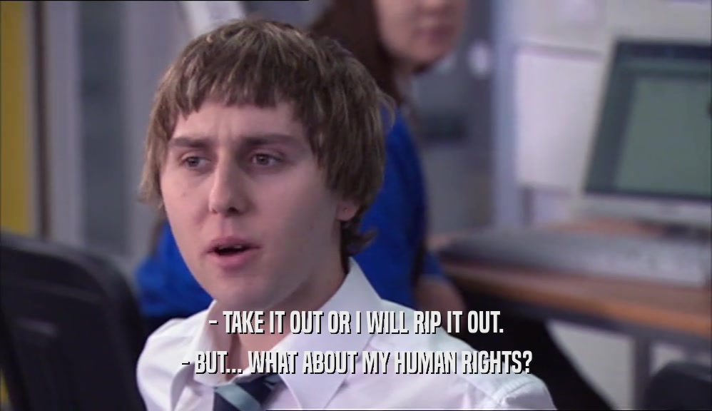 - TAKE IT OUT OR I WILL RIP IT OUT. - BUT... WHAT ABOUT MY HUMAN RIGHTS? 