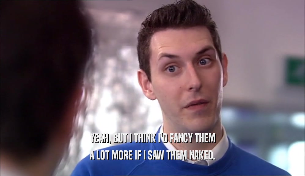 YEAH, BUT I THINK I'D FANCY THEM A LOT MORE IF I SAW THEM NAKED. 