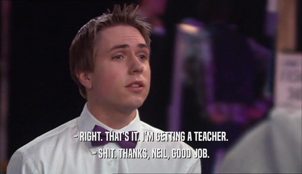 - RIGHT. THAT'S IT. I'M GETTING A TEACHER. - SHIT. THANKS, NEIL, GOOD JOB. 