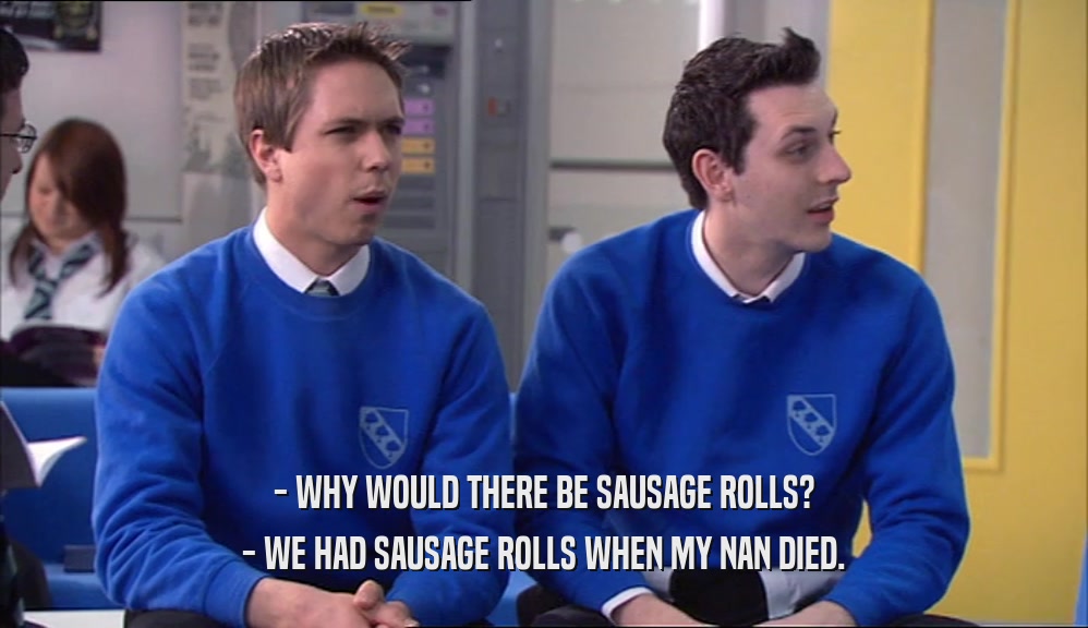 - WHY WOULD THERE BE SAUSAGE ROLLS? - WE HAD SAUSAGE ROLLS WHEN MY NAN DIED. 