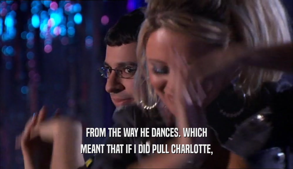 FROM THE WAY HE DANCES. WHICH MEANT THAT IF I DID PULL CHARLOTTE, 