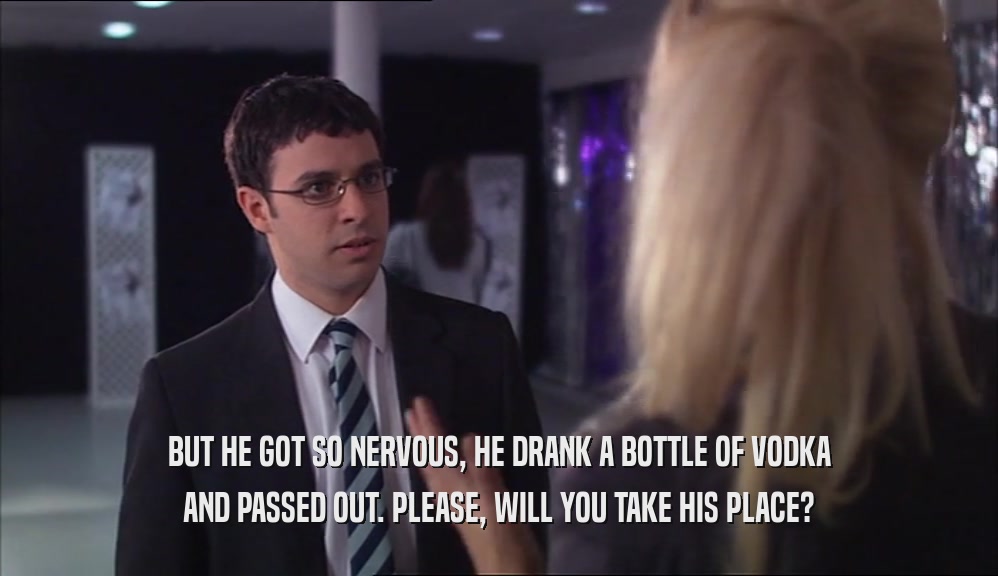 BUT HE GOT SO NERVOUS, HE DRANK A BOTTLE OF VODKA AND PASSED OUT. PLEASE, WILL YOU TAKE HIS PLACE? 