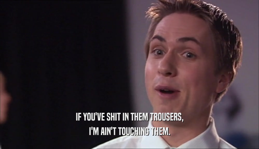 IF YOU'VE SHIT IN THEM TROUSERS, I'M AIN'T TOUCHING THEM. 