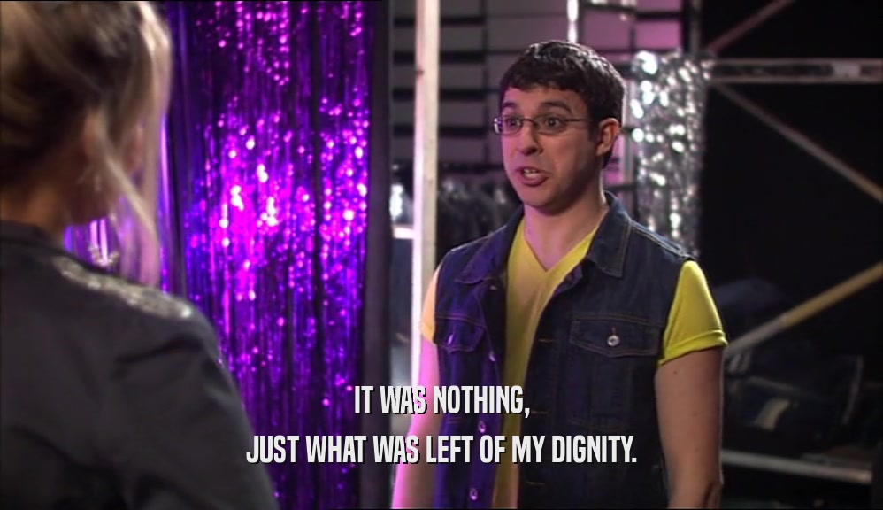 IT WAS NOTHING, JUST WHAT WAS LEFT OF MY DIGNITY. 
