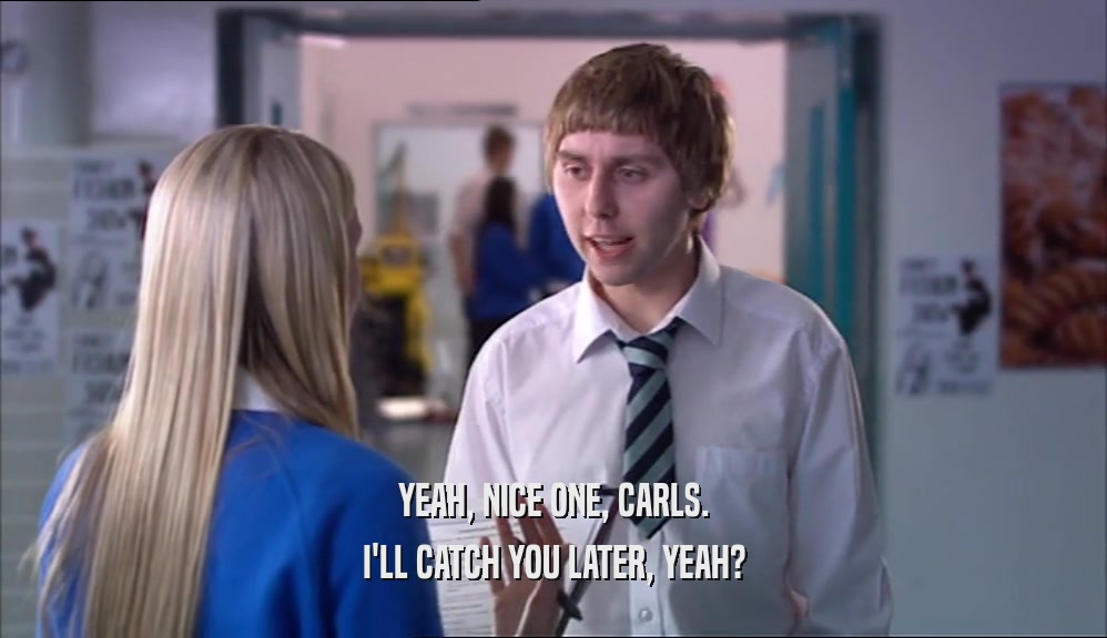 YEAH, NICE ONE, CARLS. I'LL CATCH YOU LATER, YEAH? 
