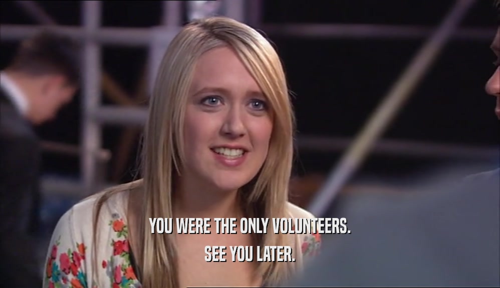 YOU WERE THE ONLY VOLUNTEERS. SEE YOU LATER. 