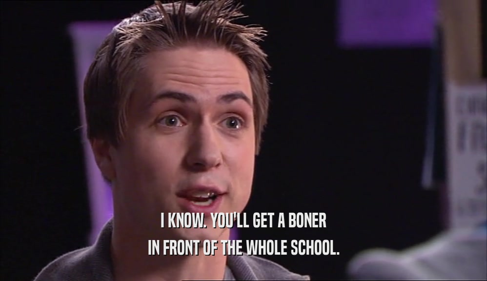 I KNOW. YOU'LL GET A BONER IN FRONT OF THE WHOLE SCHOOL. 
