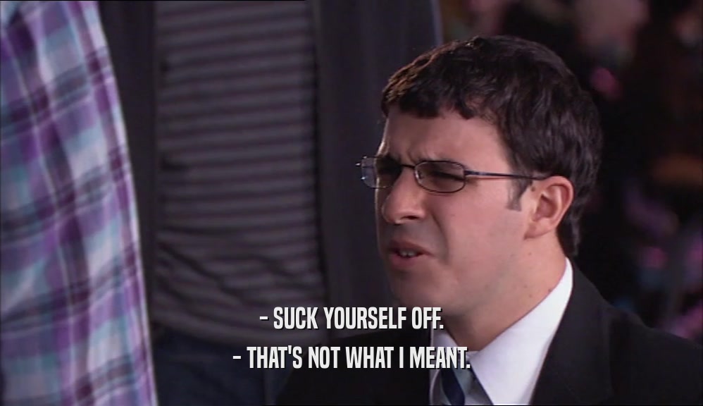 - SUCK YOURSELF OFF. - THAT'S NOT WHAT I MEANT. 
