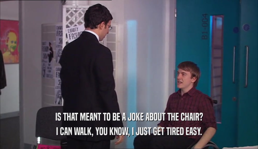 IS THAT MEANT TO BE A JOKE ABOUT THE CHAIR? I CAN WALK, YOU KNOW, I JUST GET TIRED EASY. 