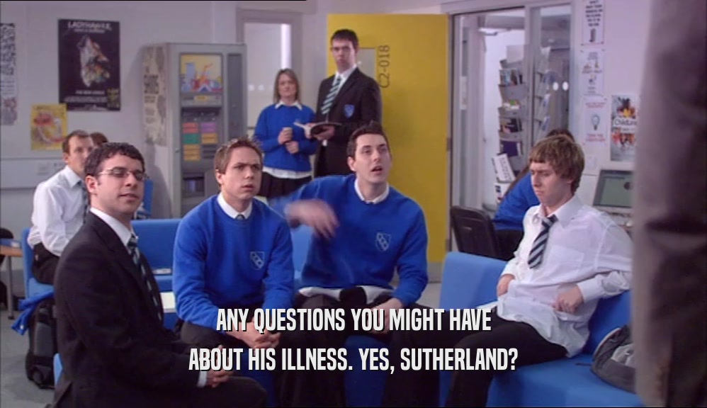 ANY QUESTIONS YOU MIGHT HAVE ABOUT HIS ILLNESS. YES, SUTHERLAND? 
