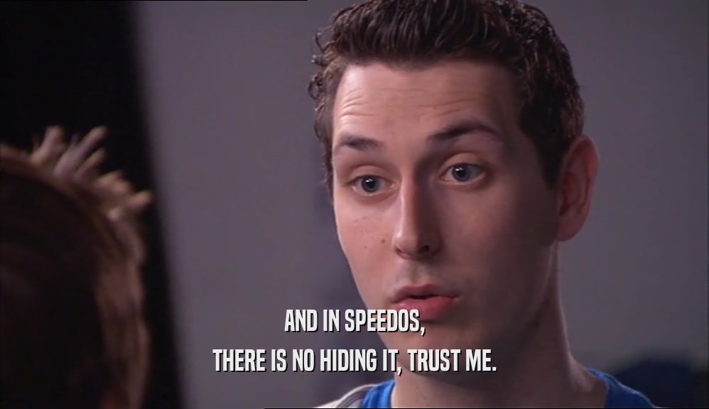 AND IN SPEEDOS, THERE IS NO HIDING IT, TRUST ME. 