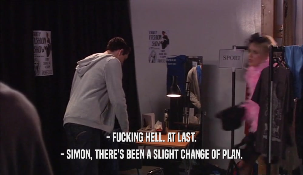 - FUCKING HELL. AT LAST. - SIMON, THERE'S BEEN A SLIGHT CHANGE OF PLAN. 