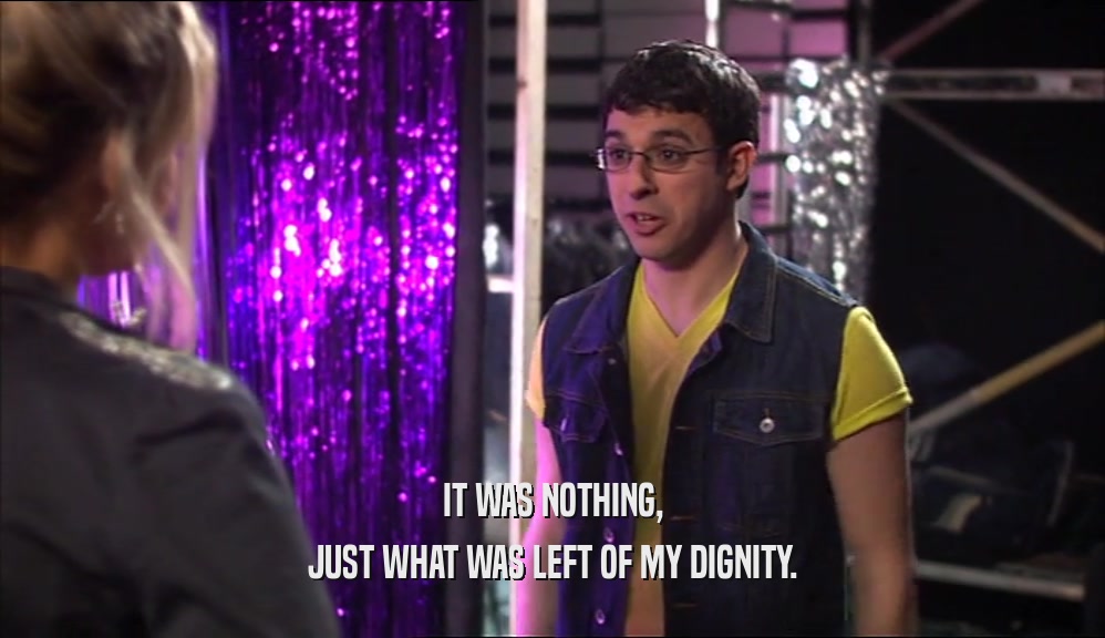 IT WAS NOTHING, JUST WHAT WAS LEFT OF MY DIGNITY. 