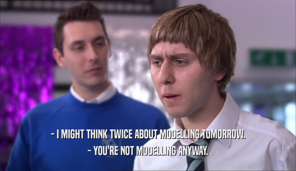- I MIGHT THINK TWICE ABOUT MODELLING TOMORROW.
 - YOU'RE NOT MODELLING ANYWAY.
 