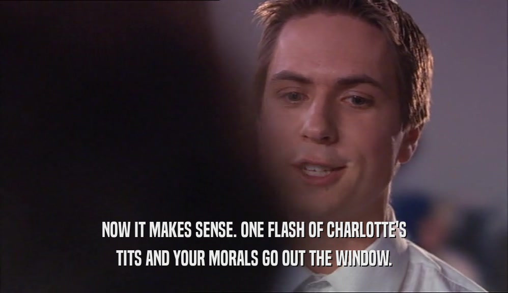 NOW IT MAKES SENSE. ONE FLASH OF CHARLOTTE'S TITS AND YOUR MORALS GO OUT THE WINDOW. 