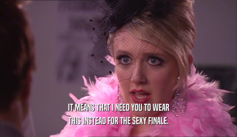 IT MEANS THAT I NEED YOU TO WEAR THIS INSTEAD FOR THE SEXY FINALE. 