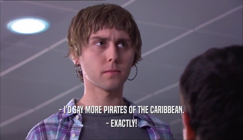 - I'D SAY MORE PIRATES OF THE CARIBBEAN. - EXACTLY! 