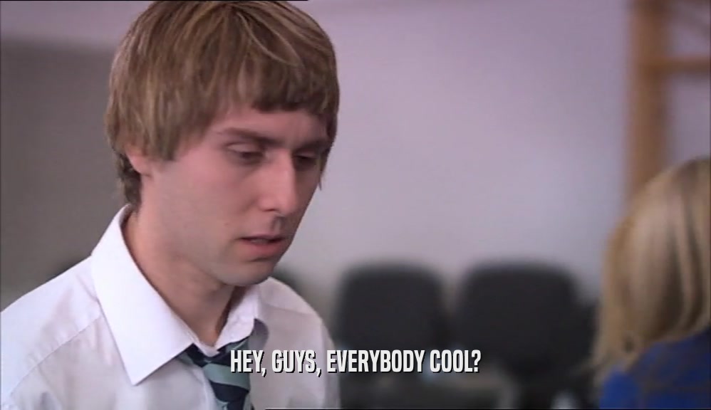HEY, GUYS, EVERYBODY COOL?  