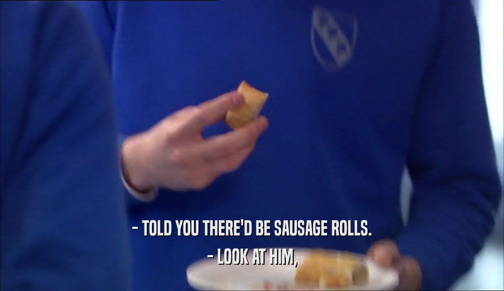 - TOLD YOU THERE'D BE SAUSAGE ROLLS. - LOOK AT HIM, 