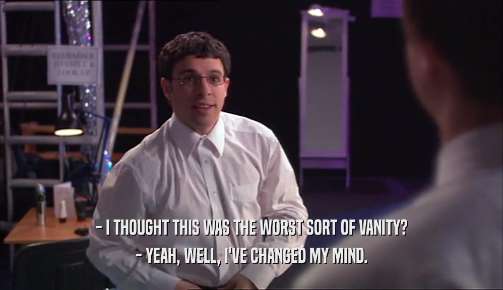 - I THOUGHT THIS WAS THE WORST SORT OF VANITY? - YEAH, WELL, I'VE CHANGED MY MIND. 