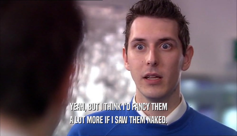 YEAH, BUT I THINK I'D FANCY THEM A LOT MORE IF I SAW THEM NAKED. 