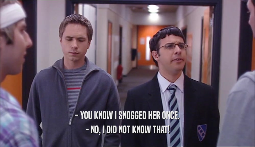 - YOU KNOW I SNOGGED HER ONCE. - NO, I DID NOT KNOW THAT! 
