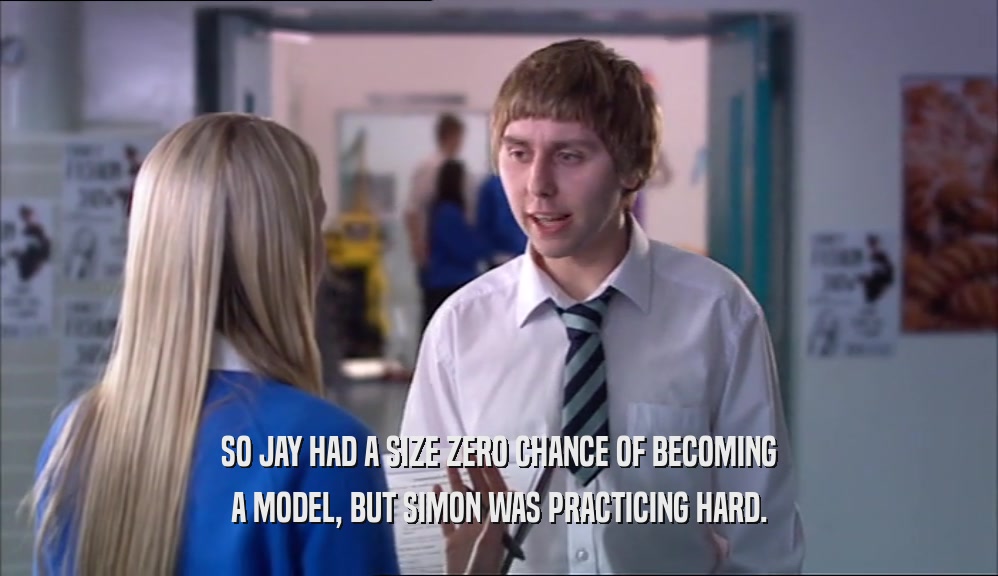 SO JAY HAD A SIZE ZERO CHANCE OF BECOMING A MODEL, BUT SIMON WAS PRACTICING HARD. 